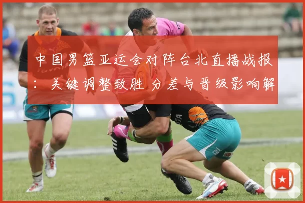 中国男篮亚运会对阵台北直播战报:关键调整致胜 分差与晋级影响解析