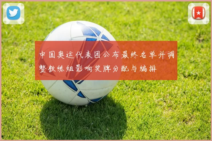 中国奥运代表团公布最终名单并调整教练组影响奖牌分配与编排