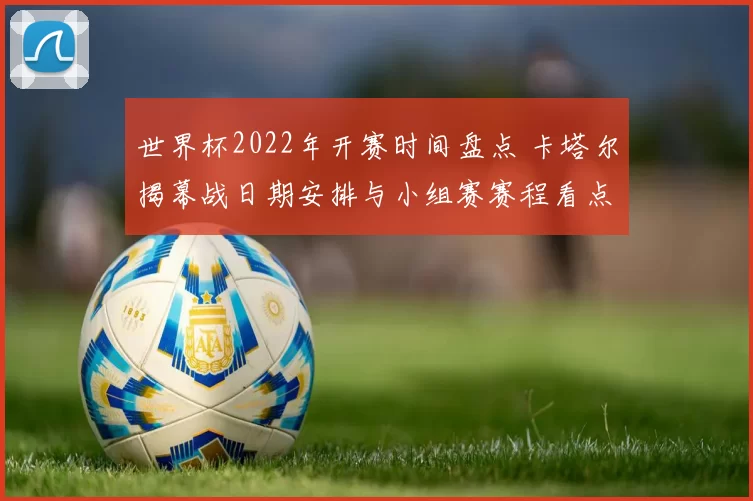 世界杯2022年开赛时间盘点 卡塔尔揭幕战日期安排与小组赛赛程看点