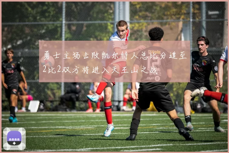 勇士主场击败凯尔特人总比分追至2比2双方将进入天王山之战